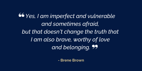 Brene Brown quote "Yes, I am imperfect and vulnerable and sometimes afraid, but that doesn’t change the truth that I am also brave, worthy of love and belonging.”